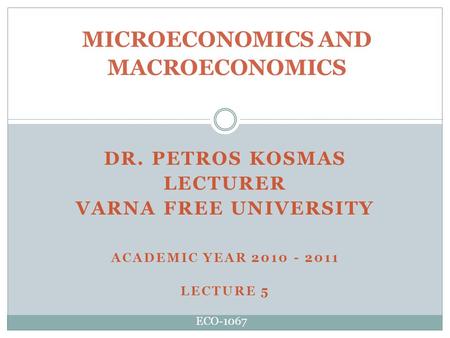 DR. PETROS KOSMAS LECTURER VARNA FREE UNIVERSITY ACADEMIC YEAR 2010 - 2011 LECTURE 5 MICROECONOMICS AND MACROECONOMICS ECO-1067.