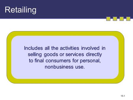 16-1 Retailing Includes all the activities involved in selling goods or services directly to final consumers for personal, nonbusiness use.