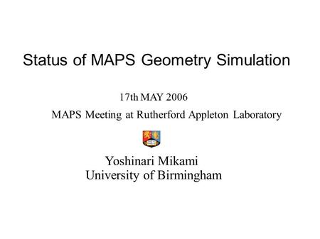 Status of MAPS Geometry Simulation Yoshinari Mikami University of Birmingham 17th MAY 2006 MAPS Meeting at Rutherford Appleton Laboratory.