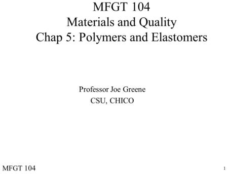 1 MFGT 104 Materials and Quality Chap 5: Polymers and Elastomers Professor Joe Greene CSU, CHICO MFGT 104.