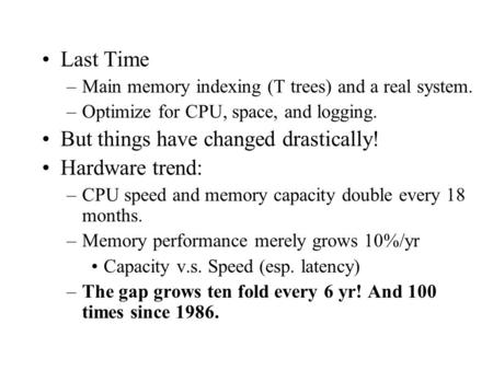 Last Time –Main memory indexing (T trees) and a real system. –Optimize for CPU, space, and logging. But things have changed drastically! Hardware trend: