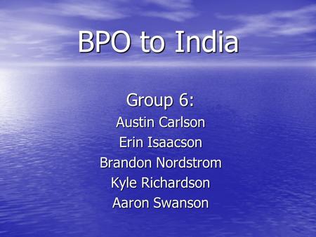 BPO to India Group 6: Austin Carlson Erin Isaacson Brandon Nordstrom Kyle Richardson Aaron Swanson.