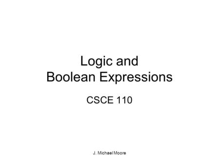 J. Michael Moore Logic and Boolean Expressions CSCE 110.