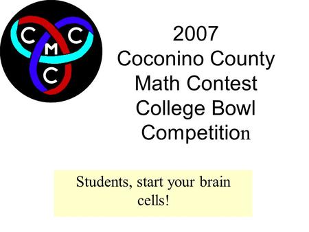 1 2007 Coconino County Math Contest College Bowl Competitio n Students, start your brain cells!