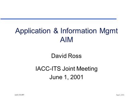 IACC-ITS.PPT June 1, 2001 Application & Information Mgmt AIM David Ross IACC-ITS Joint Meeting June 1, 2001.