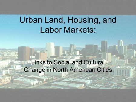Urban Land, Housing, and Labor Markets: Links to Social and Cultural Change in North American Cities.