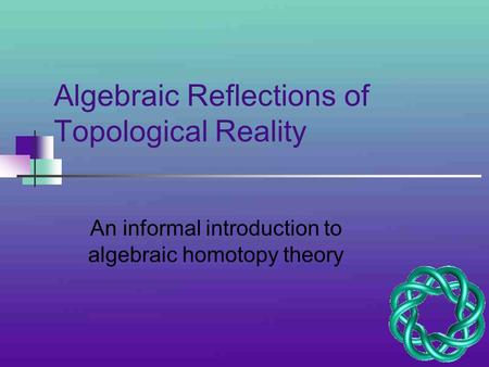 Algebraic Reflections of Topological Reality An informal introduction to algebraic homotopy theory.