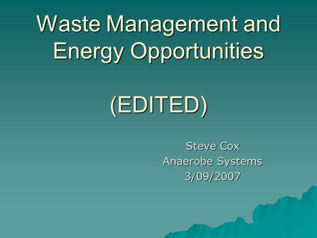 Waste Management and Energy Opportunities (EDITED) Steve Cox Anaerobe Systems 3/09/2007.
