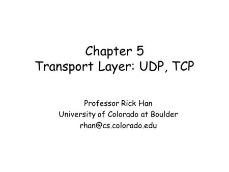 Chapter 5 Transport Layer: UDP, TCP Professor Rick Han University of Colorado at Boulder
