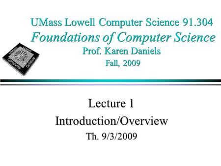 UMass Lowell Computer Science 91.304 Foundations of Computer Science Prof. Karen Daniels Fall, 2009 Lecture 1 Introduction/Overview Th. 9/3/2009.