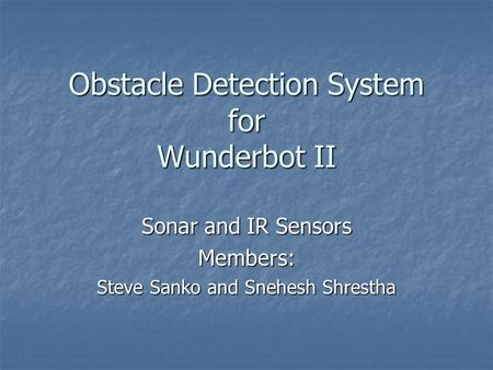 Obstacle Detection System for Wunderbot II Sonar and IR Sensors Members: Steve Sanko and Snehesh Shrestha.