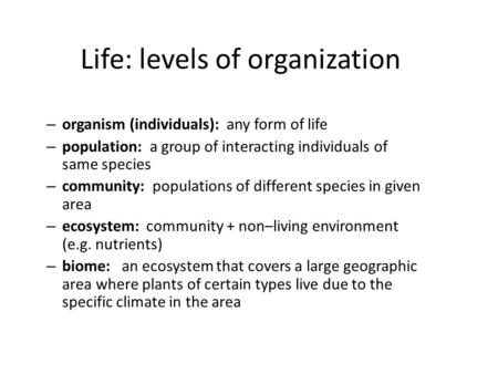 Life: levels of organization – organism (individuals): any form of life – population: a group of interacting individuals of same species – community: populations.
