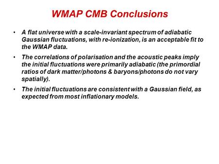 WMAP CMB Conclusions A flat universe with a scale-invariant spectrum of adiabatic Gaussian fluctuations, with re-ionization, is an acceptable fit to the.
