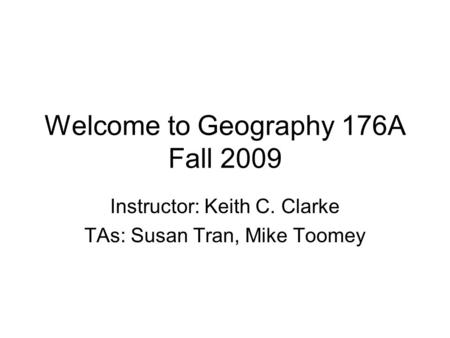 Welcome to Geography 176A Fall 2009 Instructor: Keith C. Clarke TAs: Susan Tran, Mike Toomey.