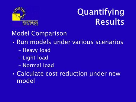 Quantifying Results Model Comparison Run models under various scenarios –Heavy load –Light load –Normal load Calculate cost reduction under new model.
