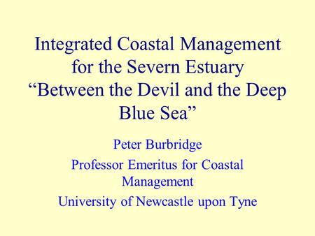 Integrated Coastal Management for the Severn Estuary “Between the Devil and the Deep Blue Sea” Peter Burbridge Professor Emeritus for Coastal Management.