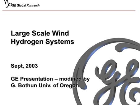 G GE Global Research Large Scale Wind Hydrogen Systems Sept, 2003 GE Presentation – modified by G. Bothun Univ. of Oregon.