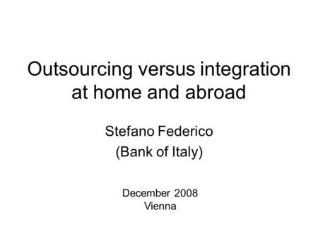 Outsourcing versus integration at home and abroad Stefano Federico (Bank of Italy) December 2008 Vienna.