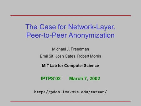 The Case for Network-Layer, Peer-to-Peer Anonymization Michael J. Freedman Emil Sit, Josh Cates, Robert Morris MIT Lab for Computer Science IPTPS’02March.