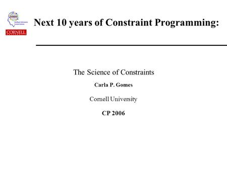 Next 10 years of Constraint Programming: The Science of Constraints Carla P. Gomes Cornell University CP 2006.