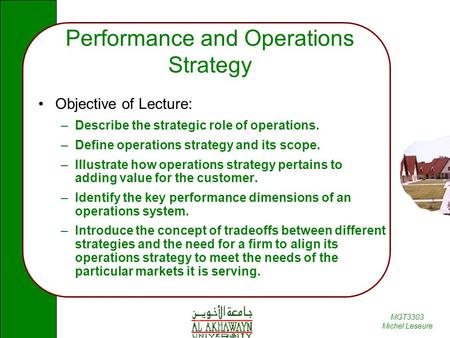 MGT3303 Michel Leseure Performance and Operations Strategy Objective of Lecture: –Describe the strategic role of operations. –Define operations strategy.