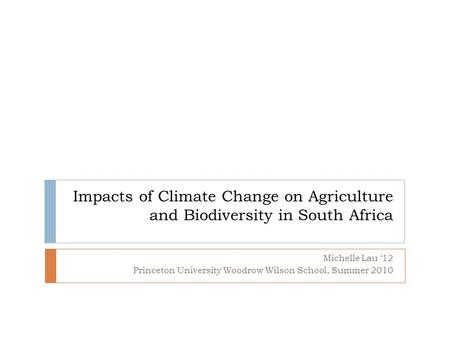 Impacts of Climate Change on Agriculture and Biodiversity in South Africa Michelle Lau ‘12 Princeton University Woodrow Wilson School, Summer 2010.