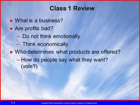 Copyright © 2005 by South-Western, a division of Thomson Learning, Inc. All rights reserved. 1-1 Class 1 Review ●What is a business? ●Are profits bad?