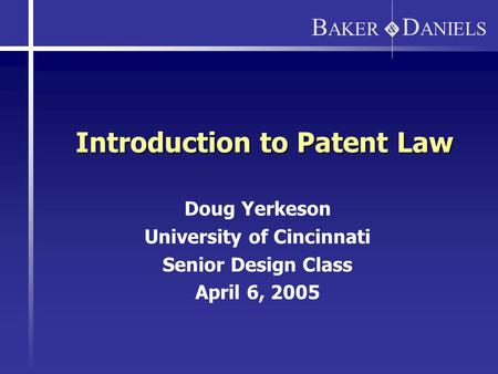 D ANIELS B AKER Introduction to Patent Law Doug Yerkeson University of Cincinnati Senior Design Class April 6, 2005.