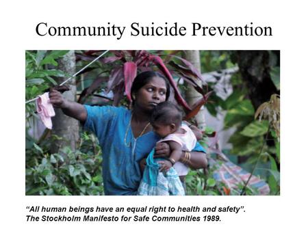 Community Suicide Prevention Its name is: EXCLUSION “All human beings have an equal right to health and safety”. The Stockholm Manifesto for Safe Communities.