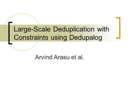Large-Scale Deduplication with Constraints using Dedupalog Arvind Arasu et al.
