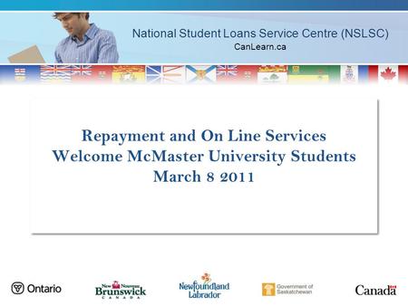 National Student Loans Service Centre (NSLSC) CanLearn.ca Repayment and On Line Services Welcome McMaster University Students March 8 2011.