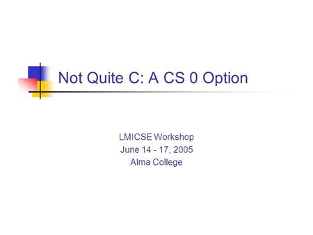 Not Quite C: A CS 0 Option LMICSE Workshop June 14 - 17, 2005 Alma College.