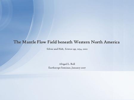 The Mantle Flow Field beneath Western North America Silver and Holt, Science 295, 1054, 2002 Abigail L. Bull Earthscope Seminar, January 2007.