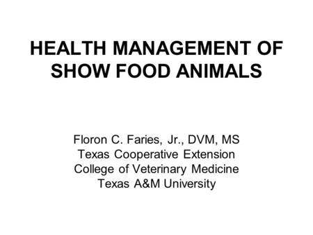 HEALTH MANAGEMENT OF SHOW FOOD ANIMALS Floron C. Faries, Jr., DVM, MS Texas Cooperative Extension College of Veterinary Medicine Texas A&M University.