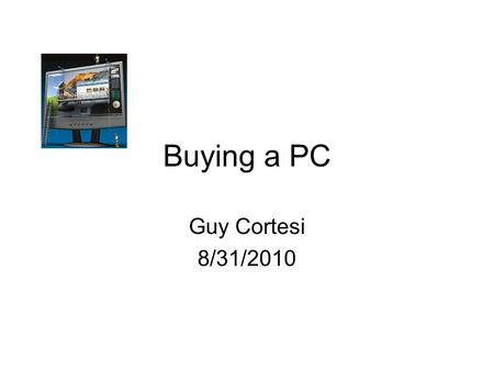 Buying a PC Guy Cortesi 8/31/2010. Why Do You Need a PC? What do you plan to do with it? Do the online questionnaire at