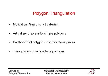 Lecture 3: Polygon Triangulation Computational Geometry Prof. Dr. Th. Ottmann Polygon Triangulation Motivation: Guarding art galleries Art gallery theorem.