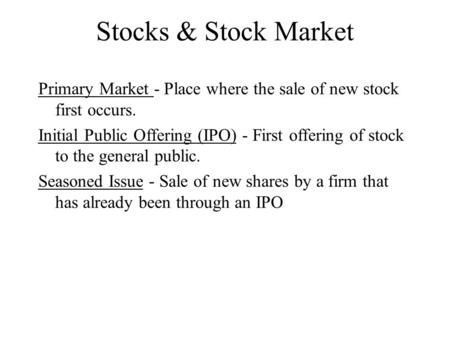 Stocks & Stock Market Primary Market - Place where the sale of new stock first occurs. Initial Public Offering (IPO) - First offering of stock to the general.