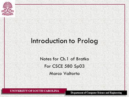 UNIVERSITY OF SOUTH CAROLINA Department of Computer Science and Engineering Introduction to Prolog Notes for Ch.1 of Bratko For CSCE 580 Sp03 Marco Valtorta.
