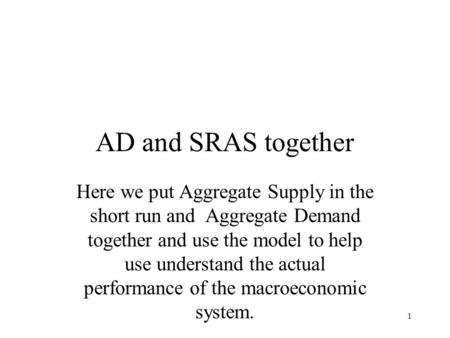 1 AD and SRAS together Here we put Aggregate Supply in the short run and Aggregate Demand together and use the model to help use understand the actual.