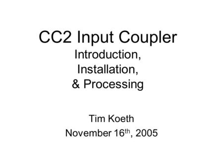 CC2 Input Coupler Introduction, Installation, & Processing Tim Koeth November 16 th, 2005.