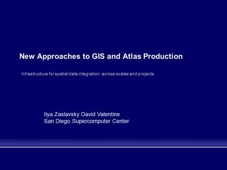 New Approaches to GIS and Atlas Production Infrastructure for spatial data integration: across scales and projects Ilya Zaslavsky David Valentine San Diego.