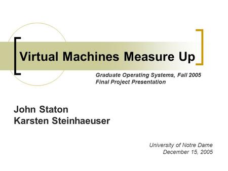 Virtual Machines Measure Up John Staton Karsten Steinhaeuser University of Notre Dame December 15, 2005 Graduate Operating Systems, Fall 2005 Final Project.