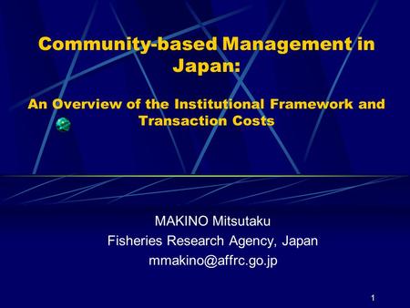 1 Community-based Management in Japan: An Overview of the Institutional Framework and Transaction Costs MAKINO Mitsutaku Fisheries Research Agency, Japan.