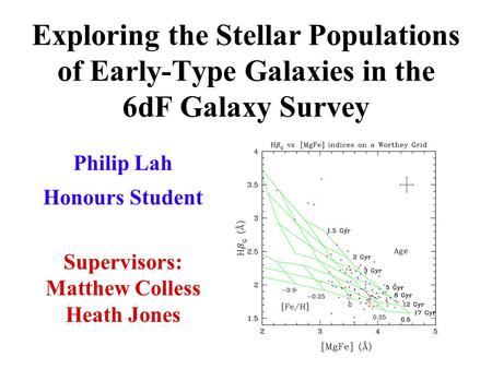 Exploring the Stellar Populations of Early-Type Galaxies in the 6dF Galaxy Survey Philip Lah Honours Student h Supervisors: Matthew Colless Heath Jones.