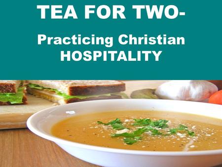 TEA FOR TWO- Practicing Christian HOSPITALITY. 1. We are exhorted to PRACTICE hospitality (biblical mandate) a. PURSUE it “Share your belongings with.