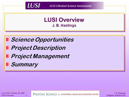 J. B. Hastings LCLS FAC October 29, 2007 LUSI Overview 1 LUSI Overview J. B. Hastings Science Opportunities Project Description Project.