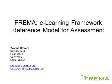 FREMA: e-Learning Framework Reference Model for Assessment Yvonne Howard David Millard Hugh Davis Gary Wills Lester Gilbert Learning Societies Lab University.