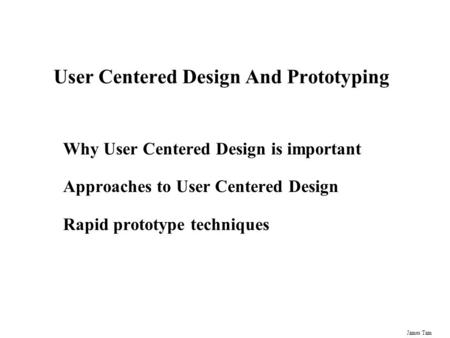 James Tam User Centered Design And Prototyping Why User Centered Design is important Approaches to User Centered Design Rapid prototype techniques.