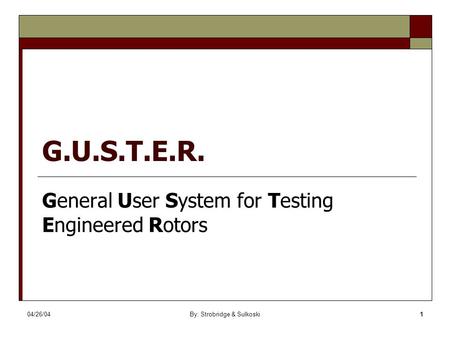 04/26/04By: Strobridge & Sulkoski1 G.U.S.T.E.R. General User System for Testing Engineered Rotors.