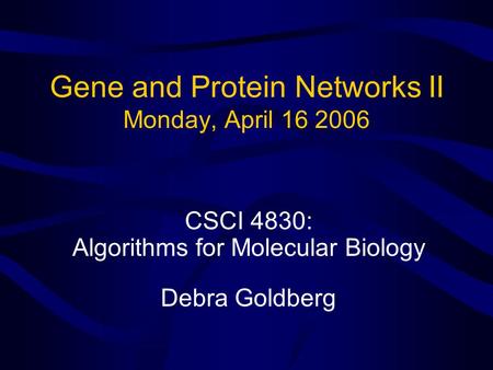 Gene and Protein Networks II Monday, April 16 2006 CSCI 4830: Algorithms for Molecular Biology Debra Goldberg.